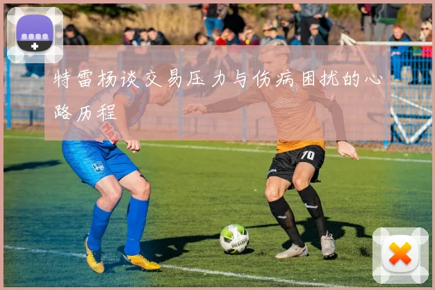特雷杨谈交易压力与伤病困扰的心路历程