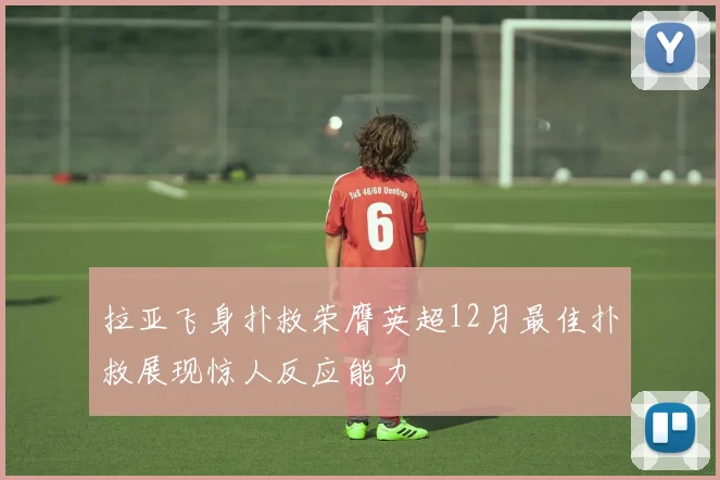 拉亚飞身扑救荣膺英超12月最佳扑救展现惊人反应能力