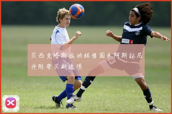 贝西克塔斯成功租借国米阿斯拉尼并附带买断选项