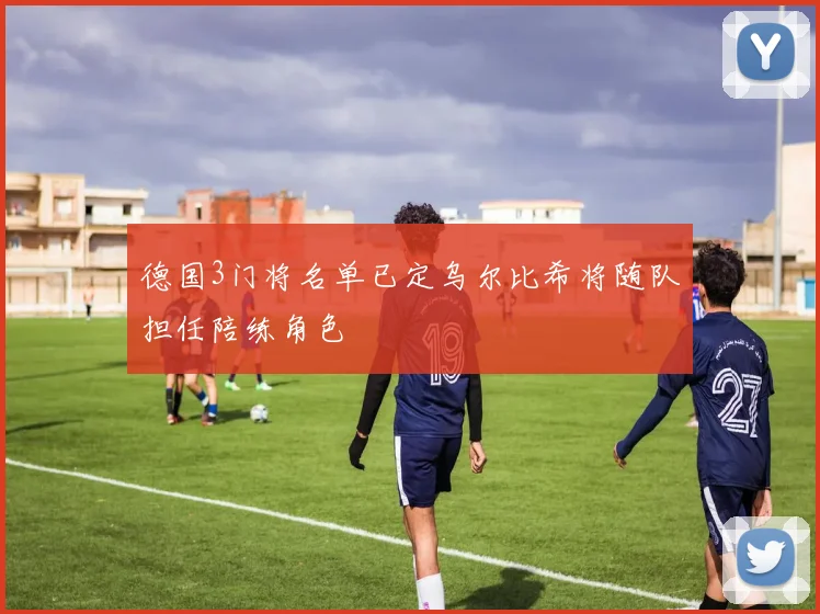 德国3门将名单已定乌尔比希将随队担任陪练角色