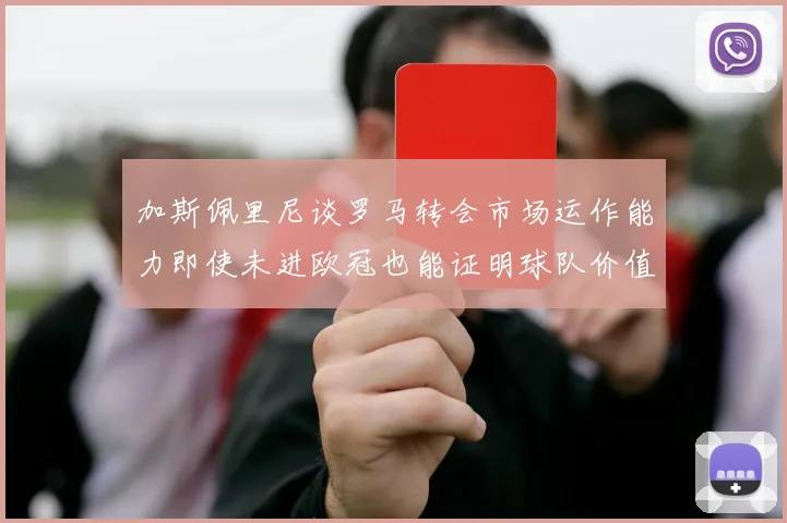 加斯佩里尼谈罗马转会市场运作能力即使未进欧冠也能证明球队价值