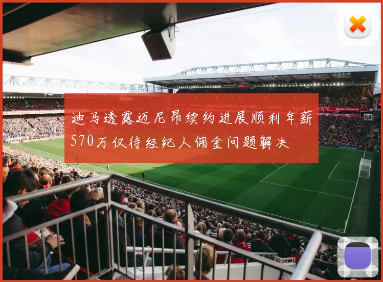迪马透露迈尼昂续约进展顺利年薪570万仅待经纪人佣金问题解决