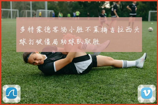 多特蒙德客场小胜不莱梅吉拉西头球打破僵局助球队取胜
