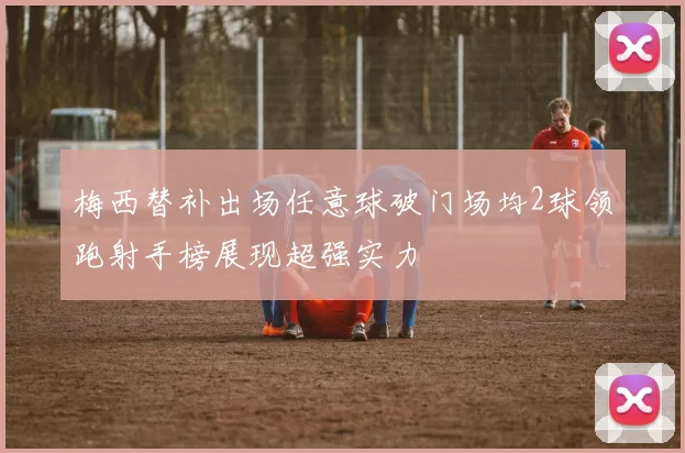 梅西替补出场任意球破门场均2球领跑射手榜展现超强实力