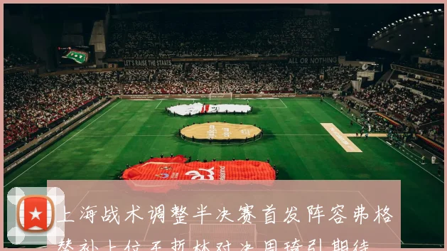 上海战术调整半决赛首发阵容弗格替补上位王哲林对决周琦引期待