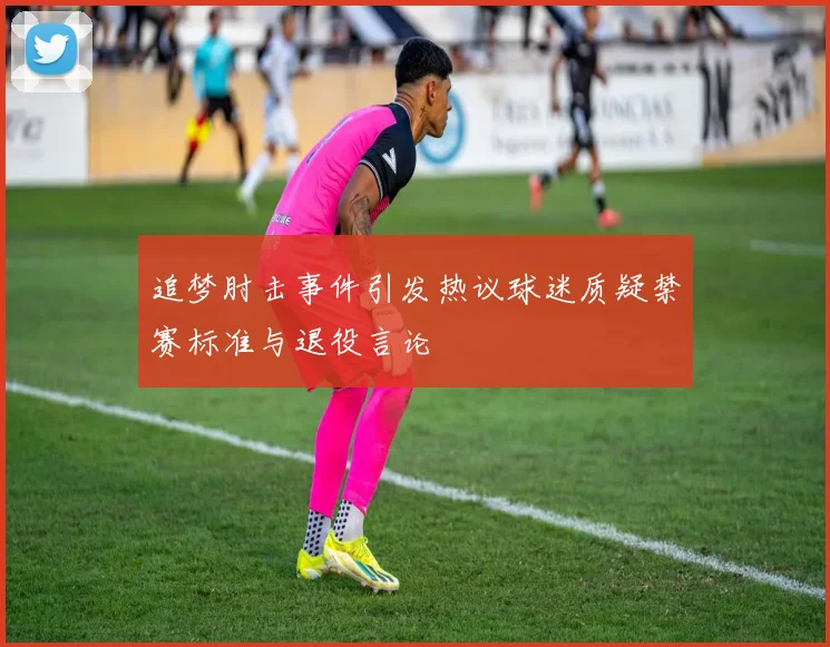 追梦肘击事件引发热议球迷质疑禁赛标准与退役言论